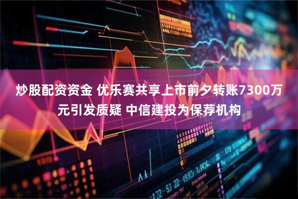 炒股配资资金 优乐赛共享上市前夕转账7300万元引发质疑 中信建投为保荐机构