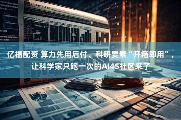 亿福配资 算力先用后付、科研要素“开箱即用”，让科学家只跑一次的AI4S社区来了