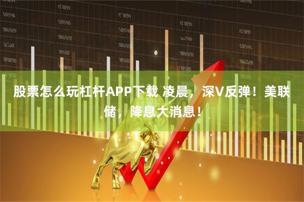 股票怎么玩杠杆APP下载 凌晨，深V反弹！美联储，降息大消息！