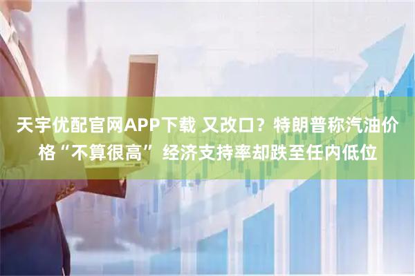 天宇优配官网APP下载 又改口？特朗普称汽油价格“不算很高” 经济支持率却跌至任内低位